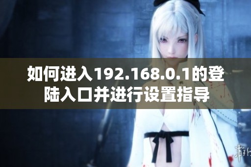 如何进入192.168.0.1的登陆入口并进行设置指导