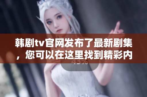 韩剧tv官网发布了最新剧集，您可以在这里找到精彩内容和资讯！