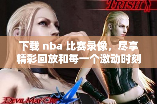 下载 nba 比赛录像，尽享精彩回放和每一个激动时刻