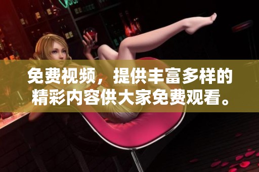 免费视频，提供丰富多样的精彩内容供大家免费观看。快来体验不一样的视觉盛宴吧！