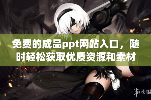 免费的成品ppt网站入口，随时轻松获取优质资源和素材