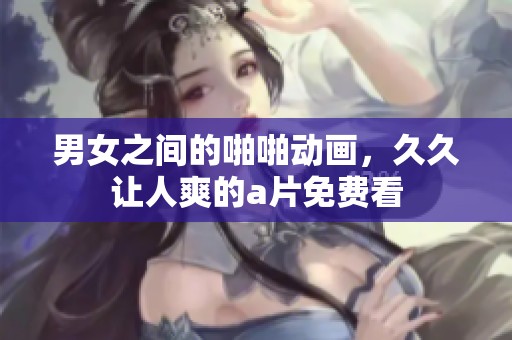 男女之间的啪啪动画，**让人爽的**免费看