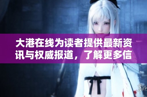 大港在线为读者提供最新资讯与权威报道，了解更多信息请关注大港在线。
