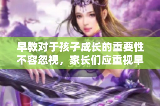 早教对于孩子成长的重要性不容忽视，家长们应重视早教的实施与准备