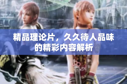 精品理论片，**待人品味的精彩内容解析