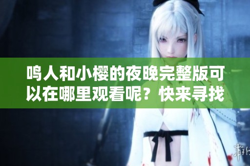 鸣人和小樱的夜晚完整版可以在哪里观看呢？快来寻找完整版的精彩内容吧！