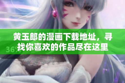 黄玉郎的漫画下载地址，寻找你喜欢的作品尽在这里