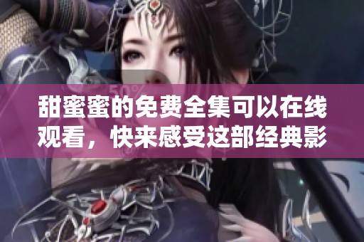 甜蜜蜜的免费全集可以在线观看，快来感受这部经典影片的魅力吧