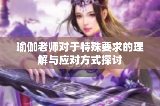 瑜伽老师对于特殊要求的理解与应对方式探讨