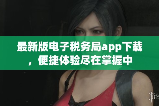 最新版电子税务局app下载，便捷体验尽在掌握中