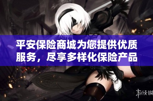 平安保险商城为您提供优质服务，尽享多样化保险产品选项