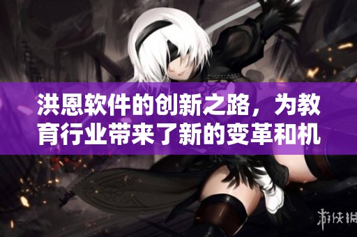 洪恩软件的创新之路，为教育行业带来了新的变革和机遇