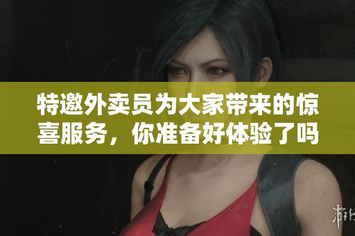 特邀外卖员为大家带来的惊喜服务，你准备好体验了吗