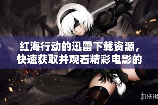 红海行动的迅雷下载资源，快速获取并观看精彩电影的便捷方式