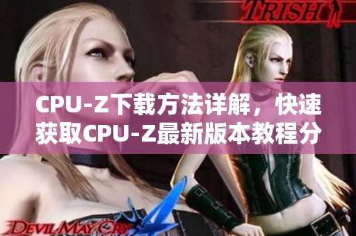 CPU-Z下载方法详解，快速获取CPU-Z最新版本教程分享