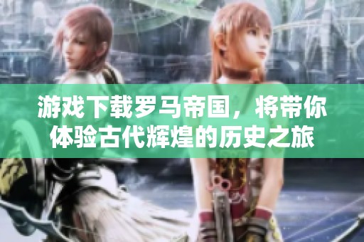 游戏下载罗马帝国，将带你体验古代辉煌的历史之旅