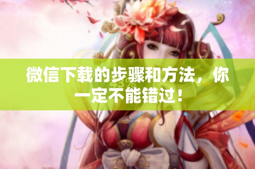 微信下载的步骤和方法，你一定不能错过！