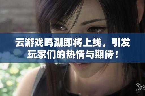 云游戏鸣潮即将上线，引发玩家们的热情与期待！