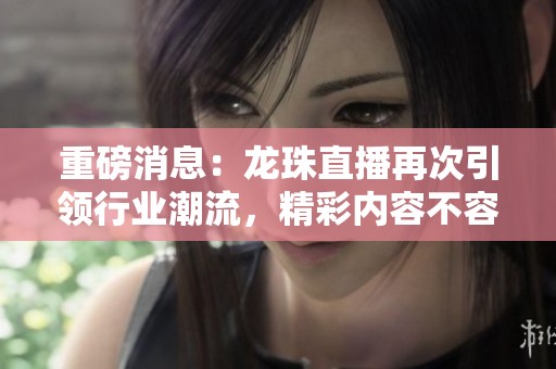 重磅消息：龙珠直播再次引领行业潮流，精彩内容不容错过！