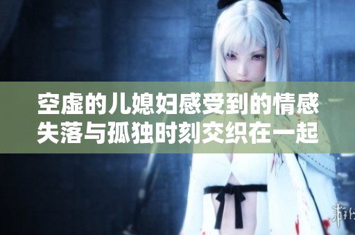 空虚的儿媳妇感受到的情感失落与孤独时刻交织在一起