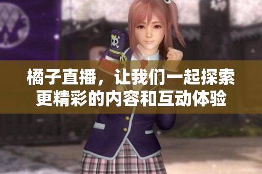 橘子直播，让我们一起探索更精彩的内容和互动体验