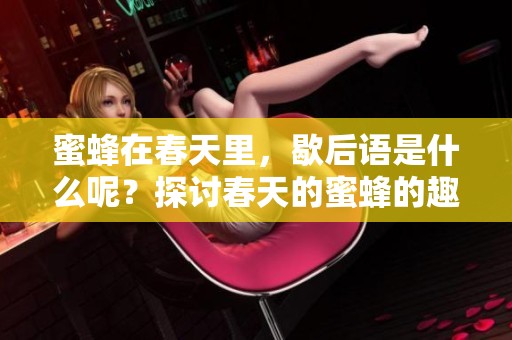蜜蜂在春天里，歇后语是什么呢？探讨春天的蜜蜂的趣味表达。