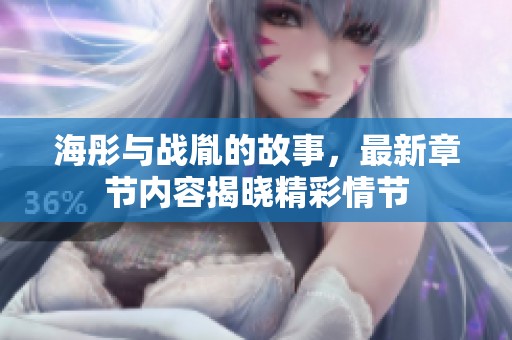 海彤与战胤的故事，最新章节内容揭晓精彩情节