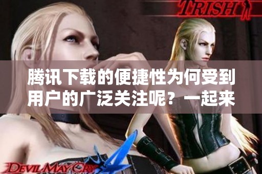 腾讯下载的便捷性为何受到用户的广泛关注呢？一起来探讨一下腾讯下载的特点！