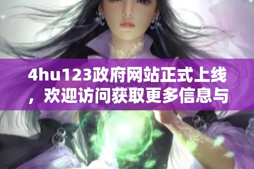 4hu123政府网站正式上线，欢迎访问获取更多信息与资源