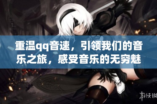 重温qq音速，引领我们的音乐之旅，感受音乐的无穷魅力与节奏。