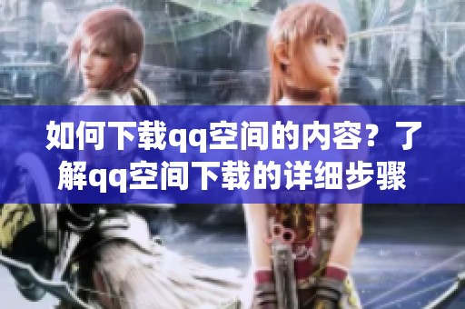 如何下载qq空间的内容？了解qq空间下载的详细步骤与技巧