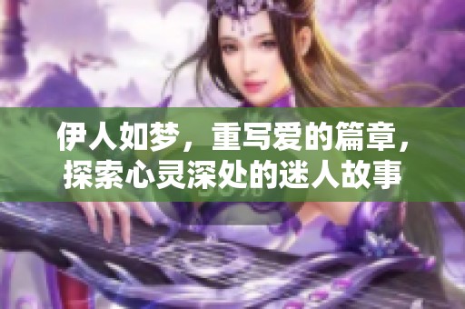伊人如梦，重写爱的篇章，探索心灵深处的迷人故事