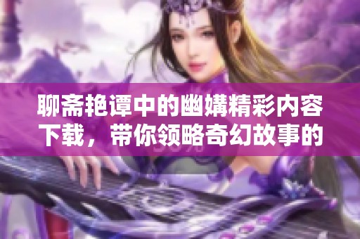 聊斋艳谭中的幽媾精彩内容下载，带你领略奇幻故事的魅力与诱惑