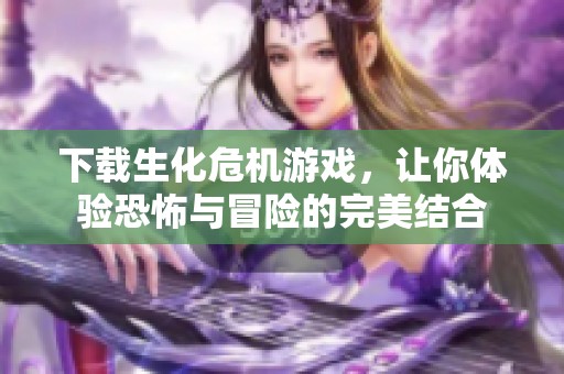下载生化危机游戏，让你体验恐怖与冒险的完美结合