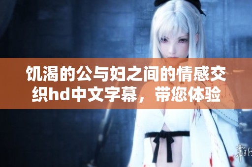 饥渴的公与妇之间的情感交织hd中文字幕，带您体验独特的故事情节与画面