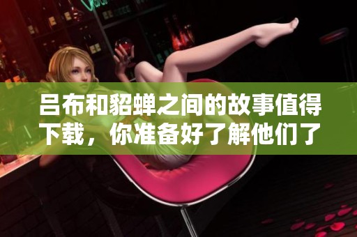 吕布和貂蝉之间的故事值得下载，你准备好了解他们了吗