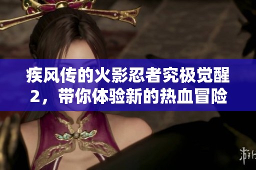 疾风传的火影忍者究极觉醒2，带你体验新的热血冒险与挑战！