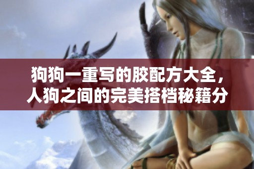 狗狗一重写的胶配方大全，人狗之间的完美搭档秘籍分享