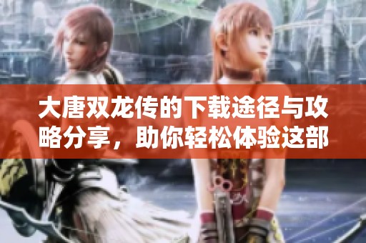 大唐双龙传的下载途径与攻略分享，助你轻松体验这部经典作品