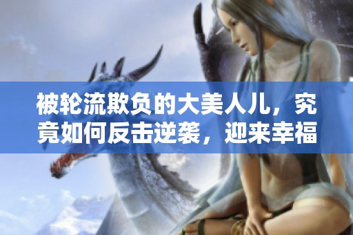 被轮流欺负的大美人儿，究竟如何反击逆袭，迎来幸福的生活？