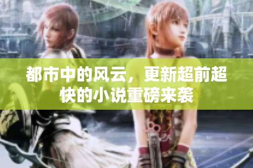 都市中的风云，更新超前超快的小说重磅来袭