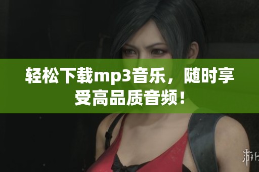 轻松下载mp3音乐，随时享受高品质音频！