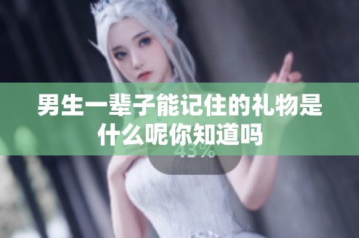 男生一辈子能记住的礼物是什么呢你知道吗