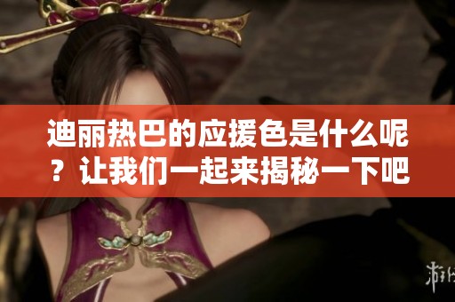迪丽热巴的应援色是什么呢？让我们一起来揭秘一下吧！