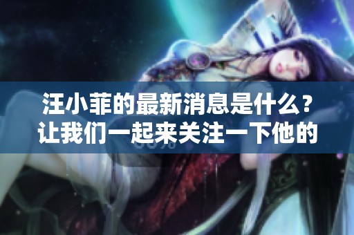 汪小菲的最新消息是什么？让我们一起来关注一下他的动态吧！