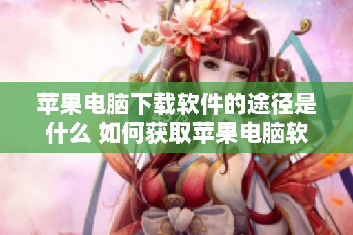 苹果电脑下载软件的途径是什么 如何获取苹果电脑软件？