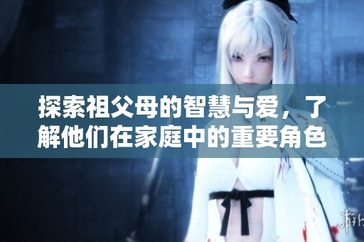 探索祖父母的智慧与爱，了解他们在家庭中的重要角色与影响