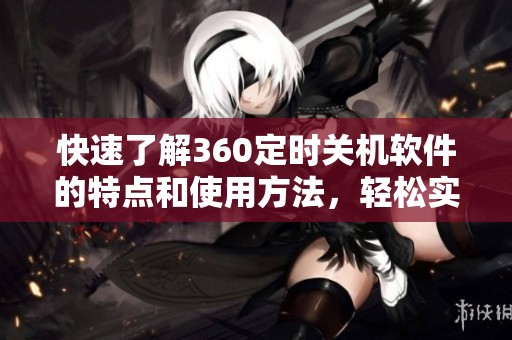 快速了解360定时关机软件的特点和使用方法，轻松实现定时关机功能！