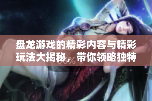 盘龙游戏的精彩内容与精彩玩法大揭秘，带你领略独特的游戏魅力