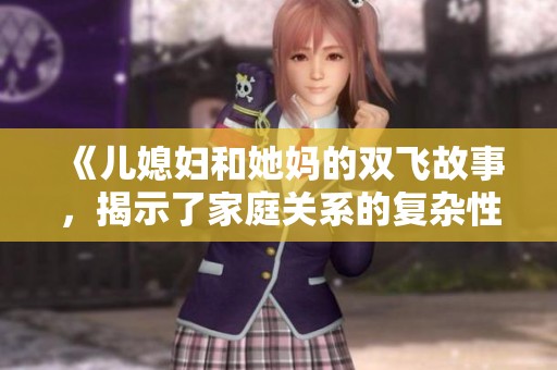 《儿媳妇和她妈的双飞故事，揭示了家庭关系的复杂性》